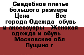 Свадебное платье большого размера › Цена ­ 17 000 - Все города Одежда, обувь и аксессуары » Женская одежда и обувь   . Московская обл.,Пущино г.